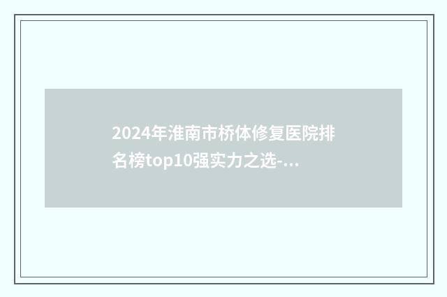 2024年淮南市桥体修复医院排名榜top10强实力之选-淮南市桥体修复口腔医院
