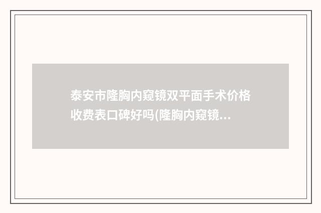 泰安市隆胸内窥镜双平面手术价格收费表口碑好吗(隆胸内窥镜双平面手术均价为：128109元）