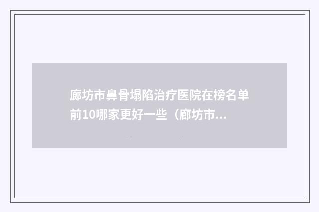 廊坊市鼻骨塌陷治疗医院在榜名单前10哪家更好一些（廊坊市鼻骨塌陷治疗整形医院）