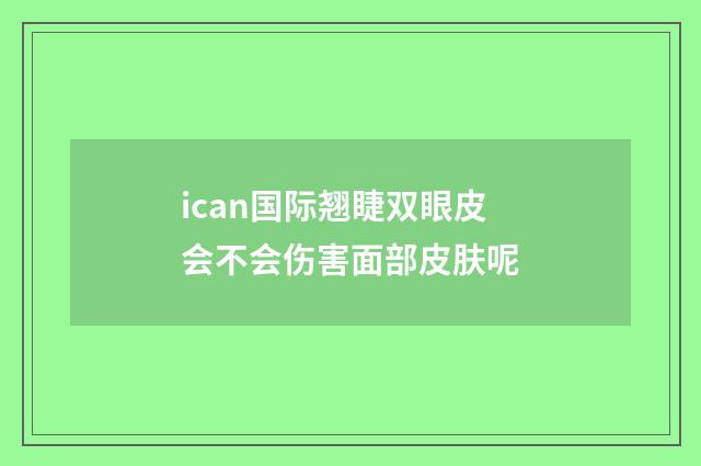 ican国际翘睫双眼皮会不会伤害面部皮肤呢