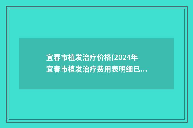 宜春市植发治疗价格(2024年宜春市植发治疗费用表明细已上线，请查收)