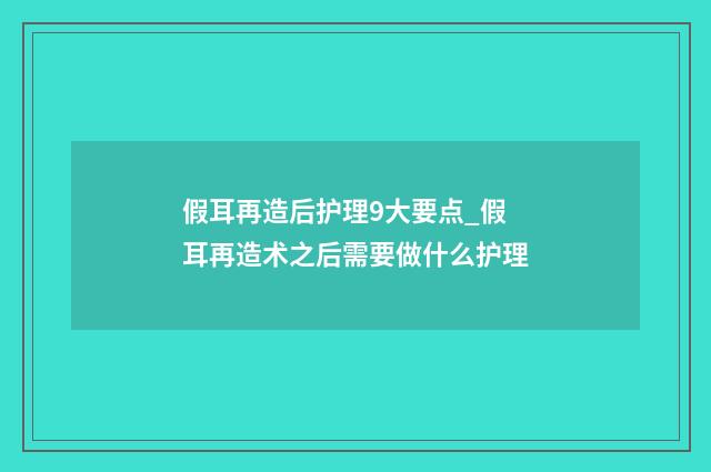 假耳再造后护理9大要点_假耳再造术之后需要做什么护理