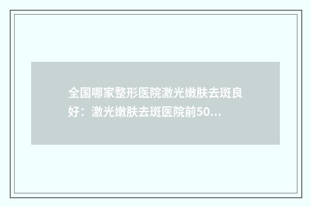 全国哪家整形医院激光嫩肤去斑良好:激光嫩肤去斑医院前50强精品首发