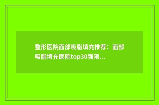 整形医院面部吸脂填充推荐：面部吸脂填充医院top30强限时一览