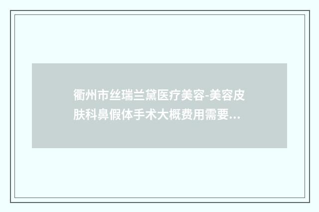 衢州市丝瑞兰黛医疗美容-美容皮肤科鼻假体手术大概费用需要多少