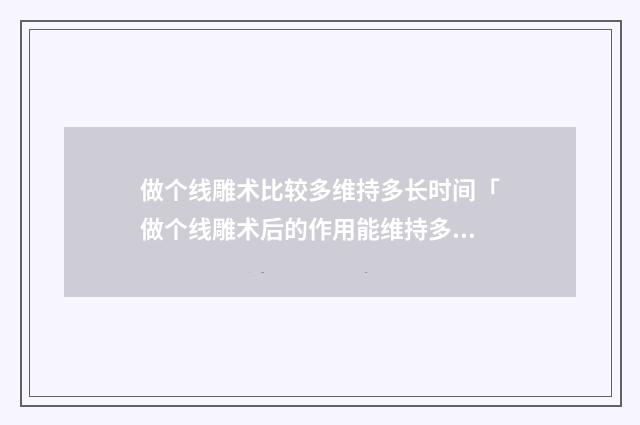 做个线雕术比较多维持多长时间「做个线雕术后的作用能维持多少年」