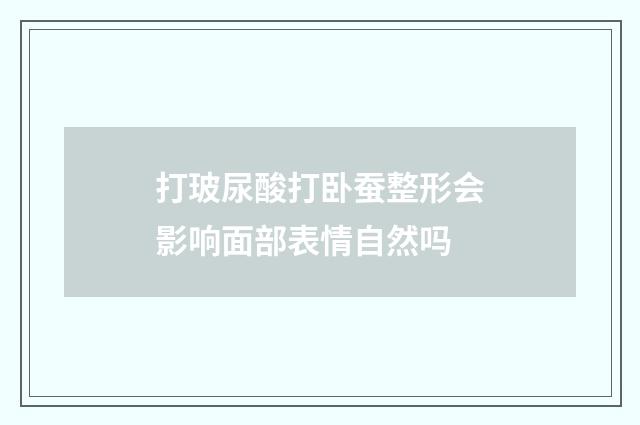 打玻尿酸打卧蚕整形会影响面部表情自然吗