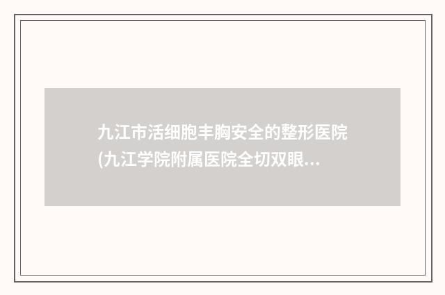 九江市活细胞丰胸安全的整形医院(九江学院附属医院全切双眼皮整形美容科擅长多种项目)