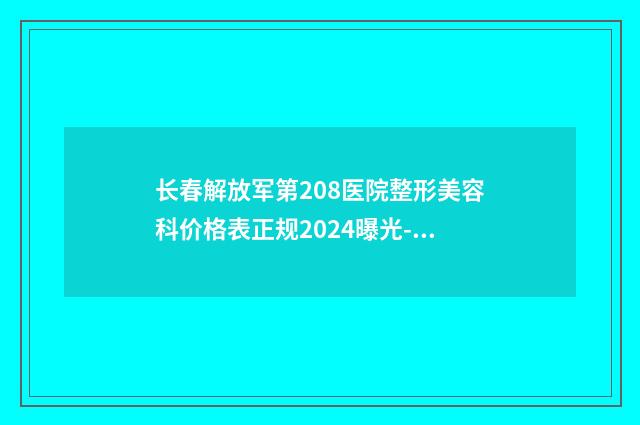 长春解放军第208医院整形美容科价格表正规2024曝光-擅长项目整形精灵耳等