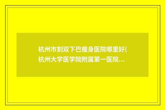 杭州市割双下巴瘦身医院哪里好(杭州大学医学院附属第一医院整形美容科有名收费价格不贵)