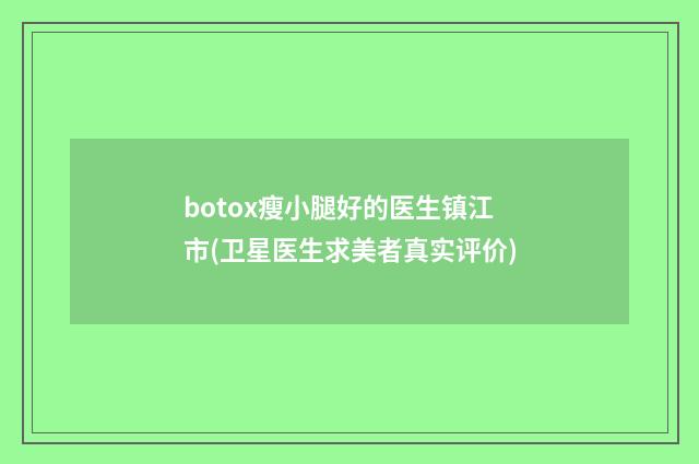 botox瘦小腿好的医生镇江市(卫星医生求美者真实评价)