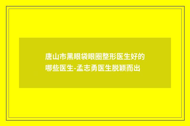 唐山市黑眼袋眼圈整形医生好的哪些医生-孟志勇医生脱颖而出