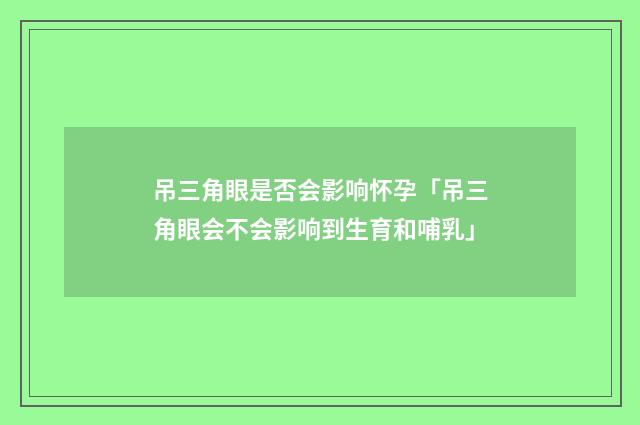 吊三角眼是否会影响怀孕「吊三角眼会不会影响到生育和哺乳」
