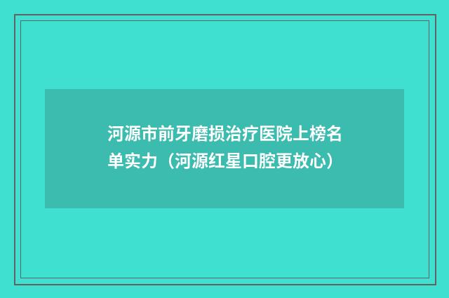 河源市前牙磨损治疗医院上榜名单实力（河源红星口腔更放心）