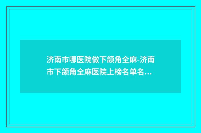 济南市哪医院做下颌角全麻-济南市下颌角全麻医院上榜名单名气大