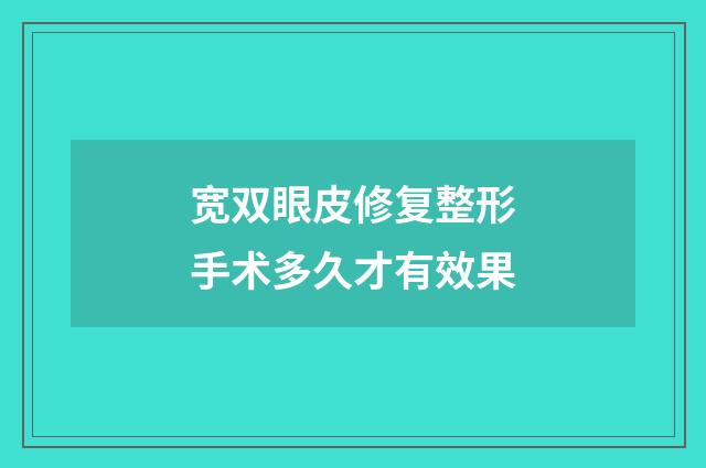 宽双眼皮修复整形手术多久才有效果