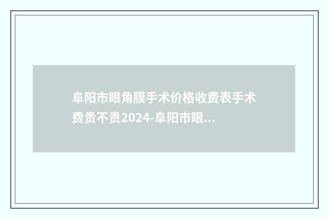 阜阳市眼角膜手术价格收费表手术费贵不贵2024-阜阳市眼角膜手术大概价钱贵不贵