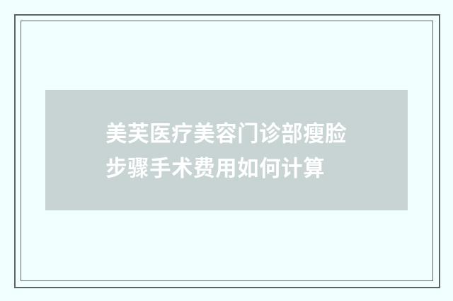美芙医疗美容门诊部瘦脸步骤手术费用如何计算