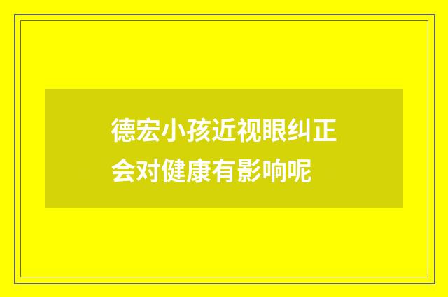 德宏小孩近视眼纠正会对健康有影响呢