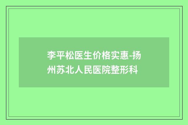 李平松医生价格实惠-扬州苏北人民医院整形科