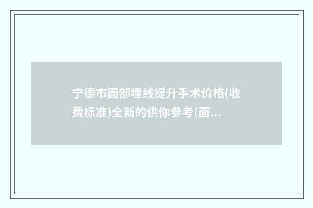 宁德市面部埋线提升手术价格(收费标准)全新的供你参考(面部埋线提升手术均价为：11831元)