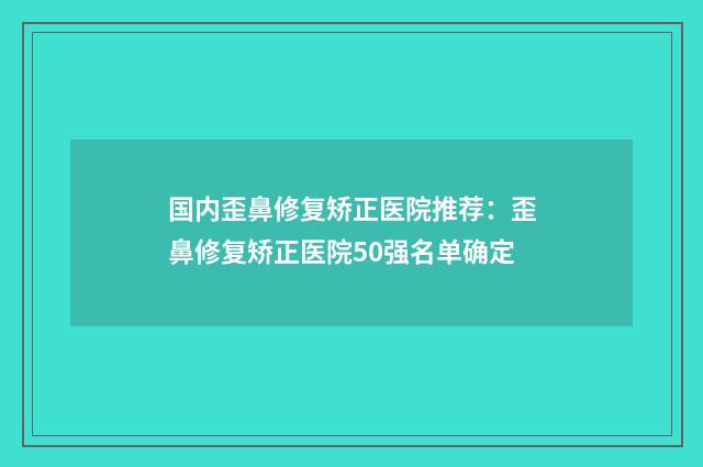 国内歪鼻修复矫正医院推荐：歪鼻修复矫正医院50强名单确定