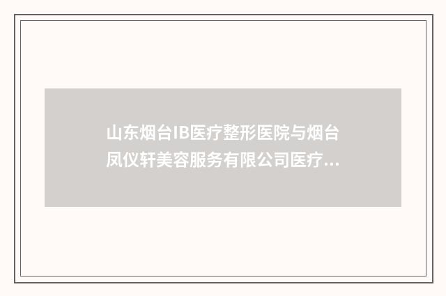山东烟台IB医疗整形医院与烟台凤仪轩美容服务有限公司医疗美容诊所人气口碑实力汇总