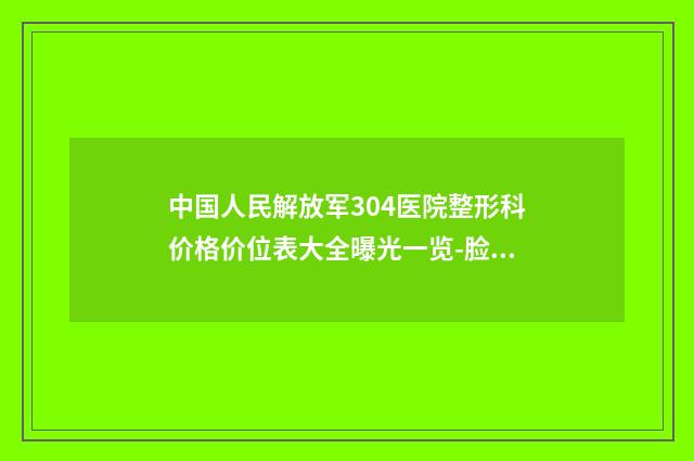 中国人民解放军304医院整形科价格价位表大全曝光一览-脸部抽脂瘦脸案例