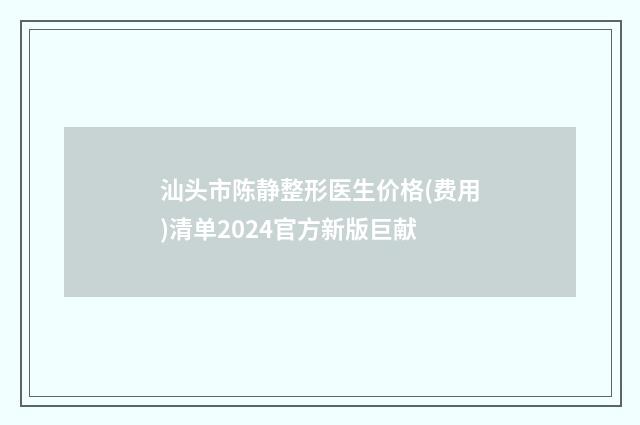 汕头市陈静整形医生价格(费用)清单2024官方新版巨献