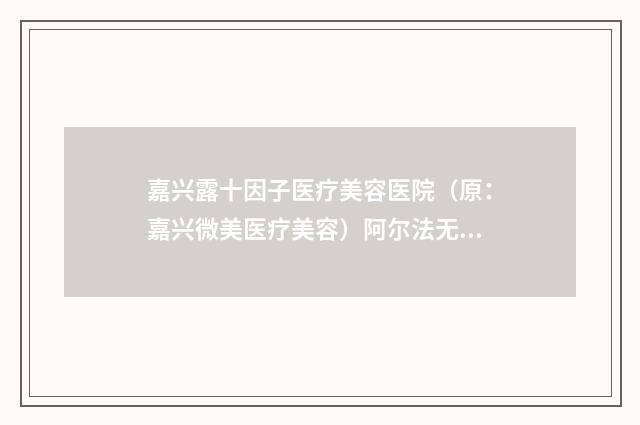 嘉兴露十因子医疗美容医院（原：嘉兴微美医疗美容）阿尔法无痕去眼袋价格很贵吗