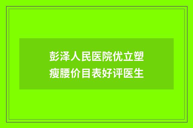 彭泽人民医院优立塑瘦腰价目表好评医生