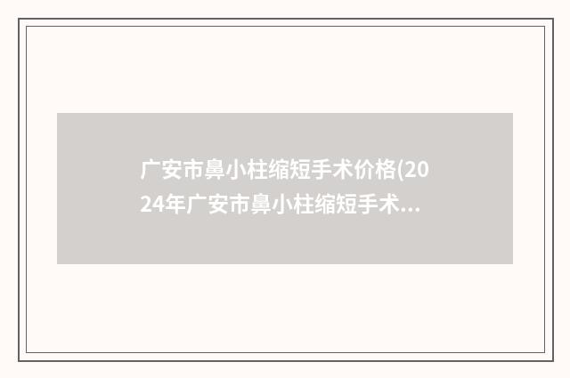 广安市鼻小柱缩短手术价格(2024年广安市鼻小柱缩短手术收费标准热门火爆一览)