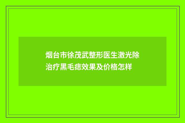 烟台市徐茂武整形医生激光除治疗黑毛痣效果及价格怎样
