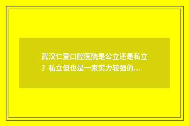 武汉仁爱口腔医院是公立还是私立？私立但也是一家实力较强的连锁口腔医院！