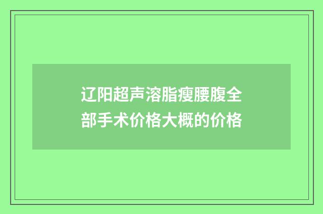 辽阳超声溶脂瘦腰腹全部手术价格大概的价格
