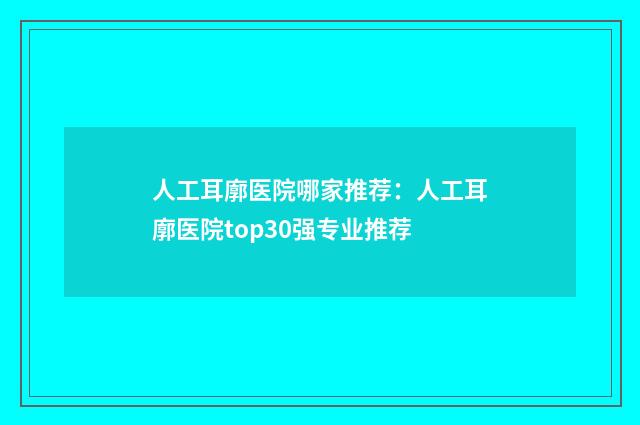 人工耳廓医院哪家推荐：人工耳廓医院top30强专业推荐