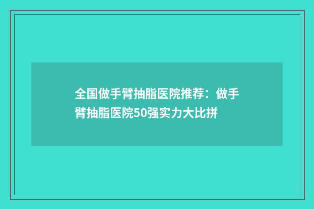 全国做手臂抽脂医院推荐：做手臂抽脂医院50强实力大比拼
