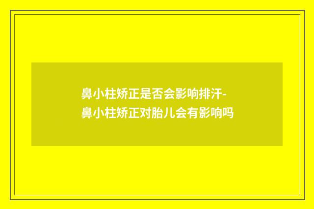 鼻小柱矫正是否会影响排汗-鼻小柱矫正对胎儿会有影响吗