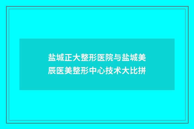 盐城正大整形医院与盐城美辰医美整形中心技术大比拼