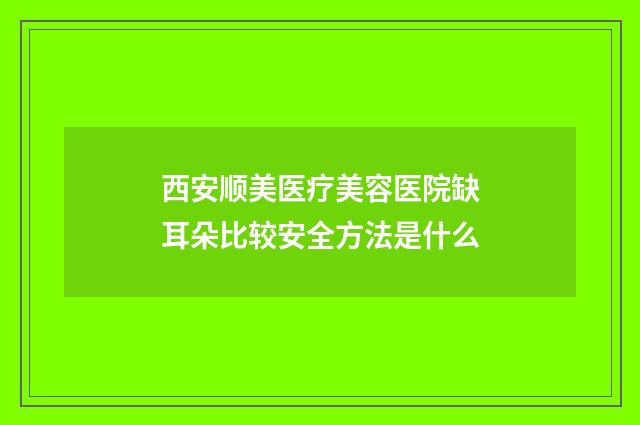 西安顺美医疗美容医院缺耳朵比较安全方法是什么