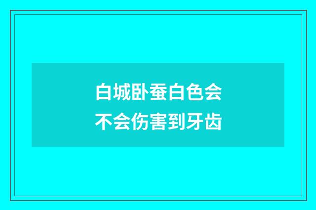 白城卧蚕白色会不会伤害到牙齿