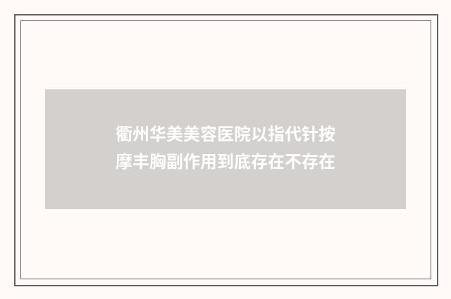 衢州华美美容医院以指代针按摩丰胸副作用到底存在不存在