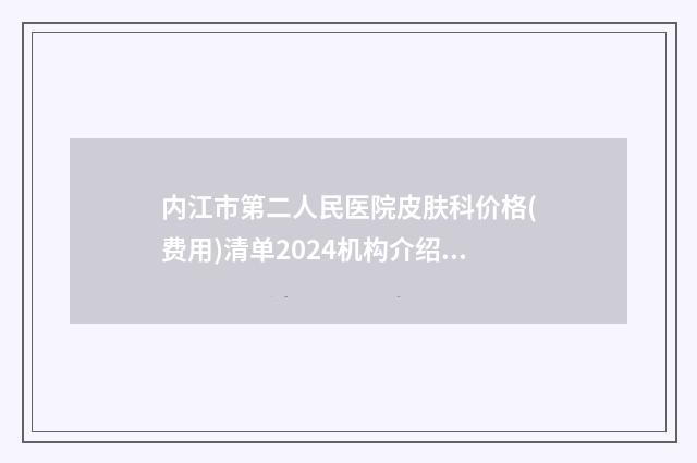 内江市第二人民医院皮肤科价格(费用)清单2024机构介绍-擅长项目耳朵再造用肋骨等