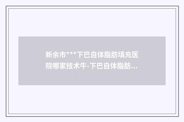 新余市***下巴自体脂肪填充医院哪家技术牛-下巴自体脂肪填充手术价位多少钱呢