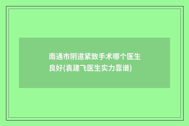 南通市阴道紧致手术哪个医生良好(袁建飞医生实力靠谱)