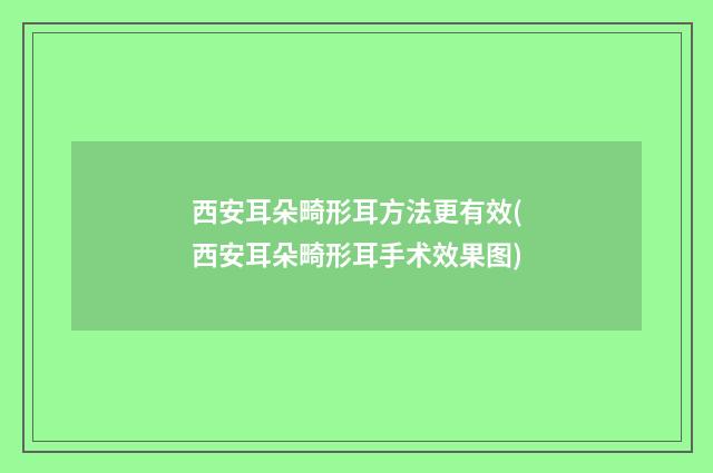 西安耳朵畸形耳方法更有效(西安耳朵畸形耳手术效果图)