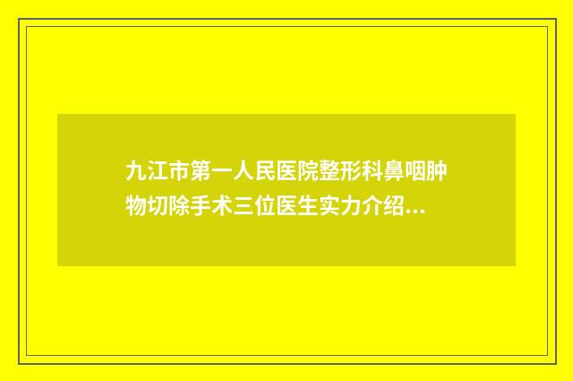 九江市第一人民医院整形科鼻咽肿物切除手术三位医生实力介绍-附整形价格(费用)清单