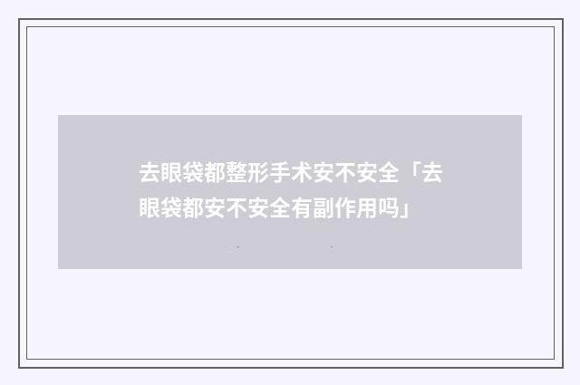 去眼袋都整形手术安不安全「去眼袋都安不安全有副作用吗」