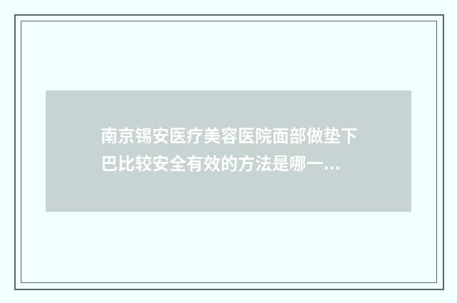 南京锡安医疗美容医院面部做垫下巴比较安全有效的方法是哪一种