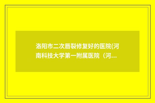 洛阳市二次唇裂修复好的医院(河南科技大学第一附属医院（河科大第一附属医院）整形美容科顾客说超级喜欢)